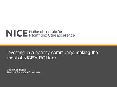 Investing in a healthy community: making the most of NICE’s ROI tools Judith Richardson Health & Social Care Directorate.