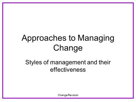 Change Revision Approaches to Managing Change Styles of management and their effectiveness.