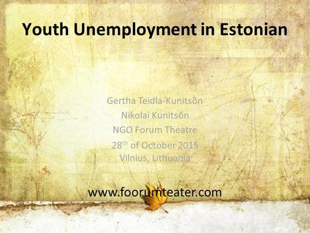 Youth Unemployment in Estonian Gertha Teidla-Kunitsõn Nikolai Kunitsõn NGO Forum Theatre 28 th of October 2015 Vilnius, Lithuania www.foorumteater.com.