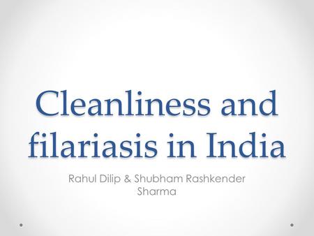 Cleanliness and filariasis in India Rahul Dilip & Shubham Rashkender Sharma.