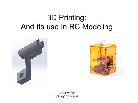 3D Printing: And its use in RC Modeling Dan Frey 17 NOV 2015.