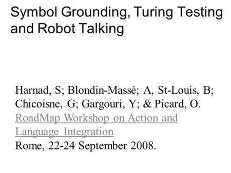 Symbol Grounding, Turing Testing and Robot Talking Harnad, S; Blondin-Massé; A, St-Louis, B; Chicoisne, G; Gargouri, Y; & Picard, O. RoadMap Workshop on.