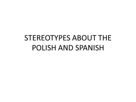 STEREOTYPES ABOUT THE POLISH AND SPANISH. It is bad to have prejudices and to overcome prejudices we must know them. It is important to know what others.