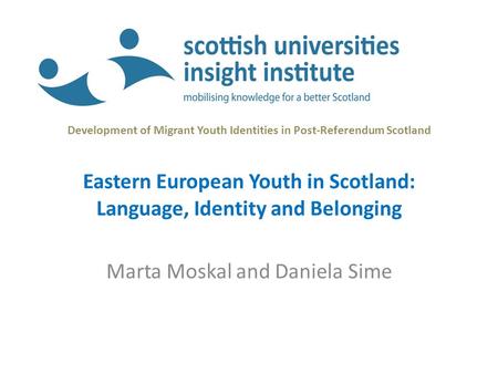 Development of Migrant Youth Identities in Post-Referendum Scotland Eastern European Youth in Scotland: Language, Identity and Belonging Marta Moskal and.