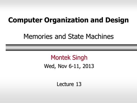 Computer Organization and Design Memories and State Machines Montek Singh Wed, Nov 6-11, 2013 Lecture 13.