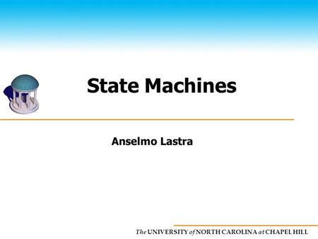 The UNIVERSITY of NORTH CAROLINA at CHAPEL HILL State Machines Anselmo Lastra.