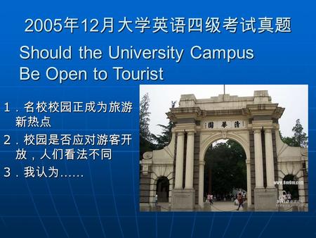 2005 年 12 月大学英语四级考试真题 1 ．名校校园正成为旅游 新热点 2 ．校园是否应对游客开 放，人们看法不同 3 ．我认为 …… Should the University Campus Be Open to Tourist.