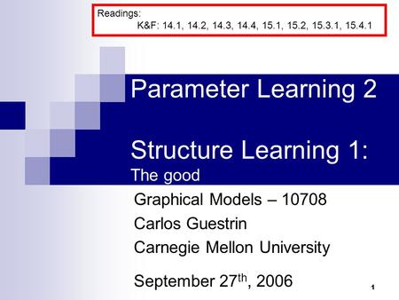 1 Parameter Learning 2 Structure Learning 1: The good Graphical Models – 10708 Carlos Guestrin Carnegie Mellon University September 27 th, 2006 Readings: