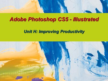 Adobe Photoshop CS5 - Illustrated Unit H: Improving Productivity.