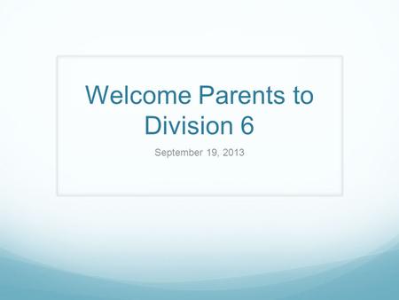 Welcome Parents to Division 6 September 19, 2013.