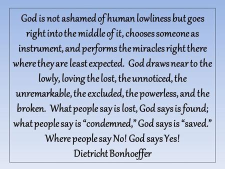 God is not ashamed of human lowliness but goes right into the middle of it, chooses someone as instrument, and performs the miracles right there where.