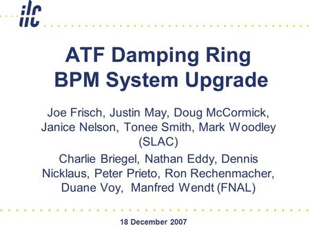 18 December 2007 ATF Damping Ring BPM System Upgrade Joe Frisch, Justin May, Doug McCormick, Janice Nelson, Tonee Smith, Mark Woodley (SLAC) Charlie Briegel,