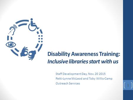 Disability Awareness Training: Inclusive libraries start with us Staff Development Day, Nov. 20 2015 Patti-Lynne McLeod and Toby Willis-Camp Outreach Services.