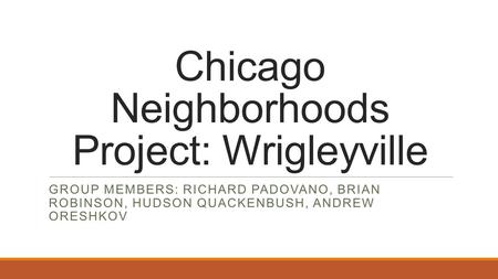 Chicago Neighborhoods Project: Wrigleyville GROUP MEMBERS: RICHARD PADOVANO, BRIAN ROBINSON, HUDSON QUACKENBUSH, ANDREW ORESHKOV.