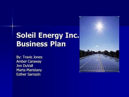 Soleil Energy Inc. Business Plan By: Travis Jones Amber Caraway Jon DuVall Marta Maristany Esther Sarrazin.