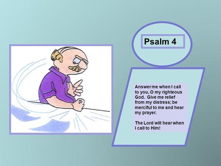 Psalm 4 Answer me when I call to you, O my righteous God. Give me relief from my distress; be merciful to me and hear my prayer. The Lord will hear when.