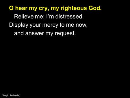 O hear my cry, my righteous God. Relieve me; I’m distressed. Display your mercy to me now, and answer my request. [Sing to the Lord 4]