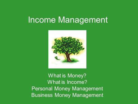 Income Management What is Money? What is Income? Personal Money Management Business Money Management.