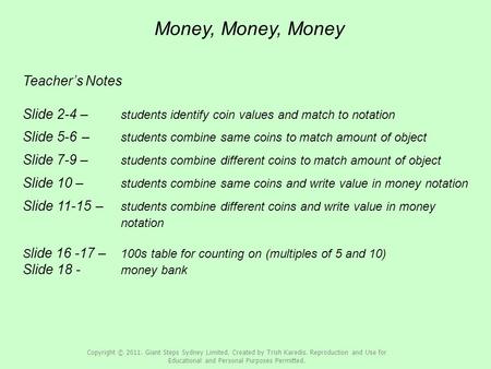 Money, Money, Money Teacher’s Notes Slide 2-4 – students identify coin values and match to notation Slide 5-6 – students combine same coins to match amount.