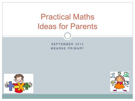 SEPTEMBER 2015 MEARNS PRIMARY Practical Maths Ideas for Parents.