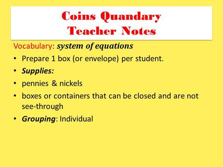 Coins Quandary Teacher Notes Vocabulary: system of equations Prepare 1 box (or envelope) per student. Supplies: pennies & nickels boxes or containers that.