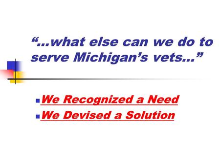 “…what else can we do to serve Michigan’s vets…” We Recognized a Need We Devised a Solution.