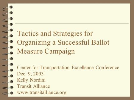 Tactics and Strategies for Organizing a Successful Ballot Measure Campaign Center for Transportation Excellence Conference Dec. 9, 2003 Kelly Nordini Transit.