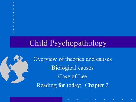 Child Psychopathology Overview of theories and causes Biological causes Case of Lee Reading for today: Chapter 2.