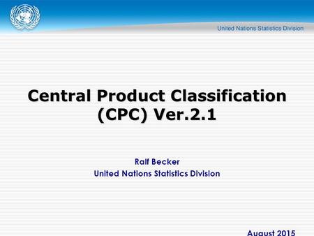 Ralf Becker United Nations Statistics Division August 2015 Central Product Classification (CPC) Ver.2.1.