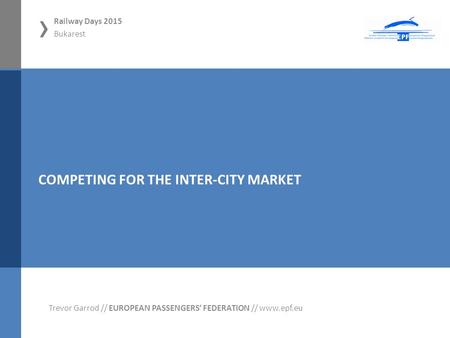 › Railway Days 2015 Bukarest 01.11.2012, Hamm Trevor Garrod // EUROPEAN PASSENGERS‘ FEDERATION // www.epf.eu COMPETING FOR THE INTER-CITY MARKET.