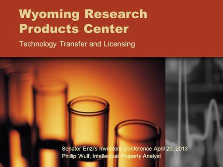 Wyoming Research Products Center Technology Transfer and Licensing Senator Enzi’s Inventors Conference April 20, 2013 Phillip Wulf, Intellectual Property.