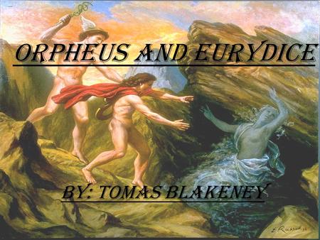 Orpheus and Eurydice By: Tomas Blakeney.