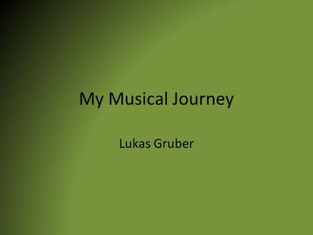 My Musical Journey Lukas Gruber. Earliest Experience With Music The earliest experience with music that I can remember is music on Sundays at church services.