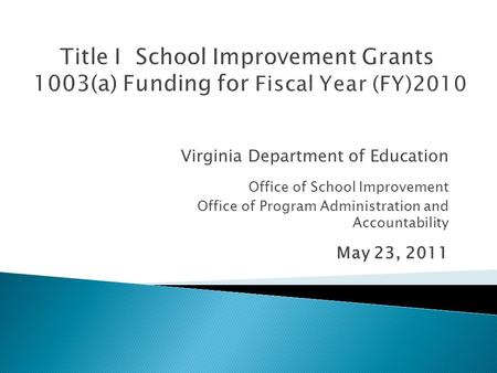 Virginia Department of Education Office of School Improvement Office of Program Administration and Accountability May 23, 2011.