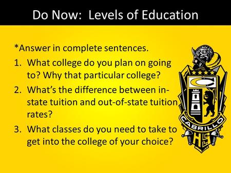 Do Now: Levels of Education *Answer in complete sentences. 1.What college do you plan on going to? Why that particular college? 2.What’s the difference.