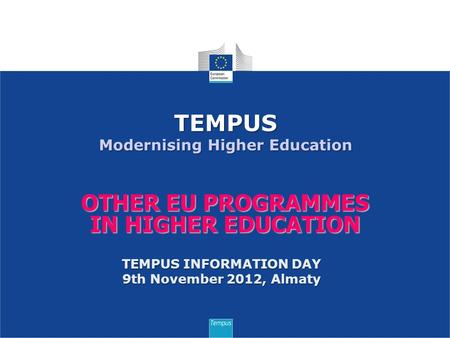 OTHER EU PROGRAMMES IN HIGHER EDUCATION TEMPUS Modernising Higher Education TEMPUS INFORMATION DAY 9th November 2012, Almaty.