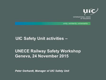 UIC Safety Unit activities – UNECE Railway Safety Workshop Geneva, 24 November 2015 Peter Gerhardt, Manager of UIC Safety Unit.