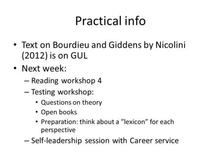 Practical info Text on Bourdieu and Giddens by Nicolini (2012) is on GUL Next week: – Reading workshop 4 – Testing workshop: Questions on theory Open books.