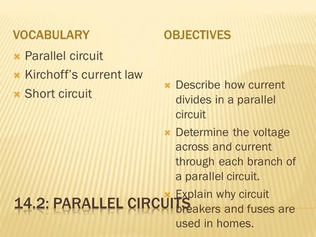 VOCABULARYOBJECTIVES  Parallel circuit  Kirchoff’s current law  Short circuit  Describe how current divides in a parallel circuit  Determine the voltage.