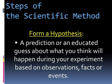 Steps of the Scientific Method Form a Hypothesis Form a Hypothesis:  A prediction or an educated guess about what you think will happen during your experiment.