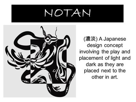 NOTAN ( 濃淡 ) A Japanese design concept involving the play and placement of light and dark as they are placed next to the other in art.