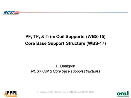 F. Dahlgren -SC Project Review of NCSX, April 8-10, 2008 PF, TF, & Trim Coil Supports (WBS-15) Core Base Support Structure (WBS-17) F. Dahlgren NCSX Coil.