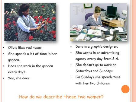 Olivia likes red roses. She spends a lot of time in her garden. Does she work in the garden every day? Yes, she does. Dana is a graphic designer. She works.