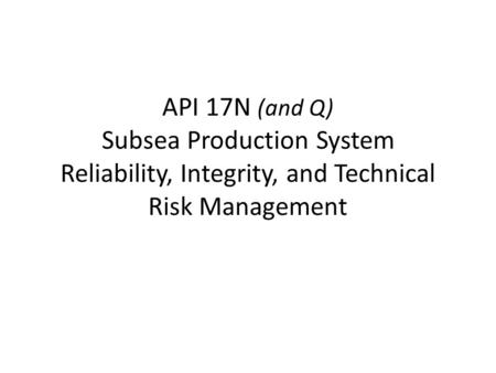 API 17N (and Q) Subsea Production System Reliability, Integrity, and Technical Risk Management.