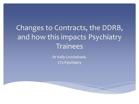 Changes to Contracts, the DDRB, and how this impacts Psychiatry Trainees Dr Kelly Cruickshank. CT2 Psychiatry.