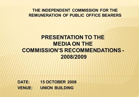 PRESENTATION TO THE MEDIA ON THE COMMISSION’S RECOMMENDATIONS - 2008/2009 THE INDEPENDENT COMMISSION FOR THE REMUNERATION OF PUBLIC OFFICE BEARERS DATE:15.