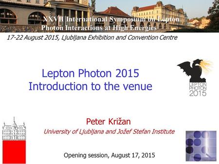 Peter Križan, Ljubljana Peter Križan University of Ljubljana and Jožef Stefan Institute Lepton Photon 2015 Introduction to the venue 17-22 August 2015,