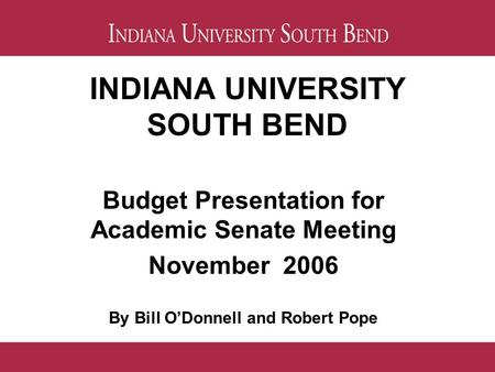 INDIANA UNIVERSITY SOUTH BEND Budget Presentation for Academic Senate Meeting November 2006 By Bill O’Donnell and Robert Pope.