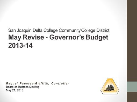 San Joaquin Delta College Community College District May Revise - Governor’s Budget 2013-14 Raquel Puentes-Griffith, Controller Board of Trustees Meeting.