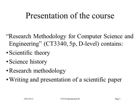 2004-08-15CT3340 introduction/JGPage 1 Presentation of the course “Research Methodology for Computer Science and Engineering” (CT3340, 5p, D-level) contains: